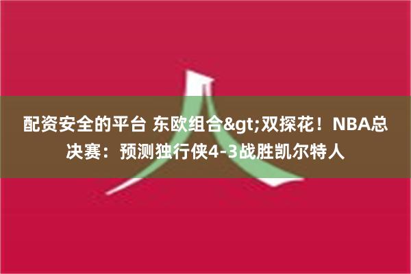 配资安全的平台 东欧组合>双探花！NBA总决赛：预测独行侠4-3战胜凯尔特人