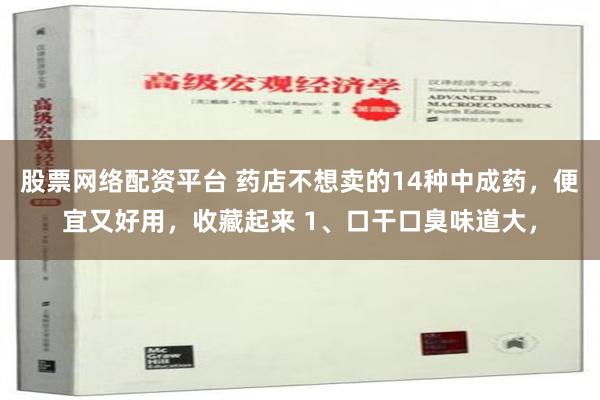 股票网络配资平台 药店不想卖的14种中成药，便宜又好用，收藏起来 1、口干口臭味道大，