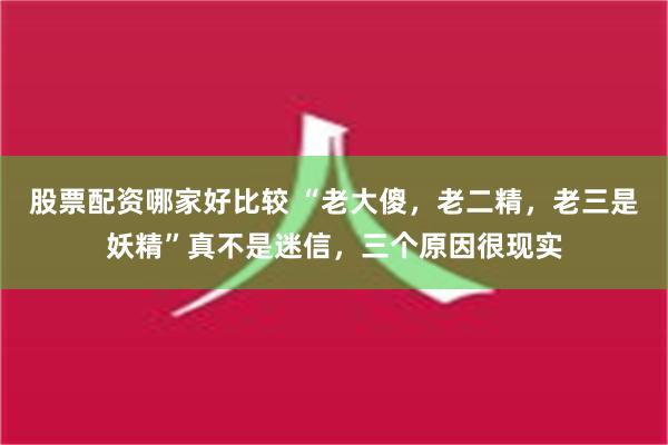 股票配资哪家好比较 “老大傻，老二精，老三是妖精”真不是迷信，三个原因很现实