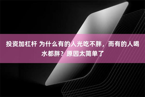 投资加杠杆 为什么有的人光吃不胖，而有的人喝水都胖？原因太简单了