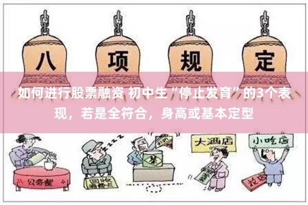 如何进行股票融资 初中生“停止发育”的3个表现，若是全符合，身高或基本定型