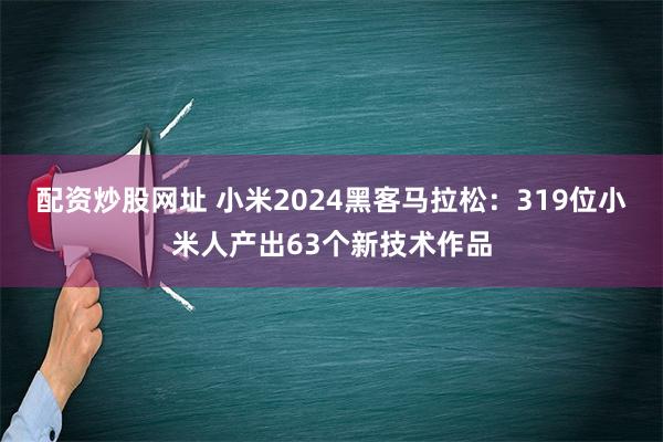 配资炒股网址 小米2024黑客马拉松：319位小米人产出63个新技术作品