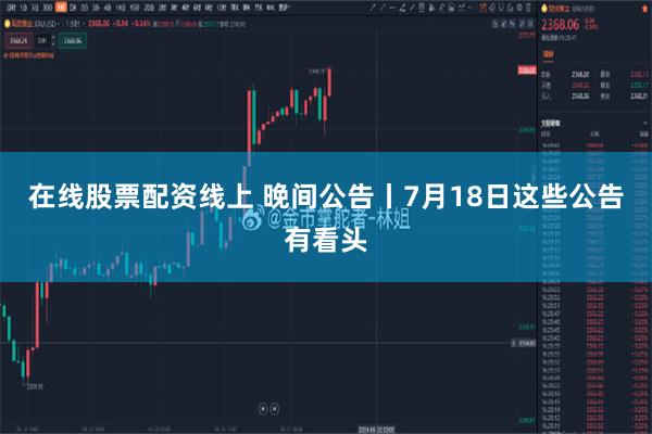 在线股票配资线上 晚间公告丨7月18日这些公告有看头