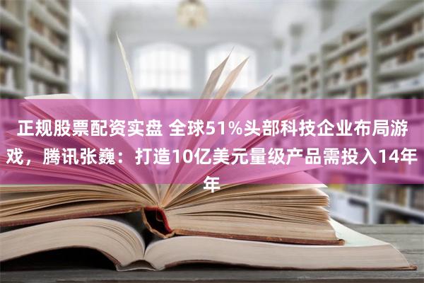 正规股票配资实盘 全球51%头部科技企业布局游戏，腾讯张巍：打造10亿美元量级产品需投入14年