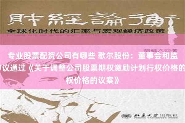 专业股票配资公司有哪些 歌尔股份：董事会和监事会审议通过《关于调整公司股票期权激励计划行权价格的议案》