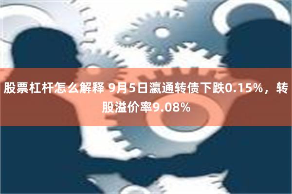 股票杠杆怎么解释 9月5日瀛通转债下跌0.15%，转股溢价率9.08%