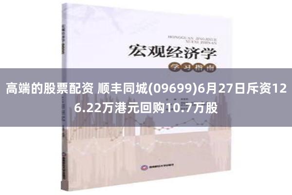 高端的股票配资 顺丰同城(09699)6月27日斥资126.22万港元回购10.7万股