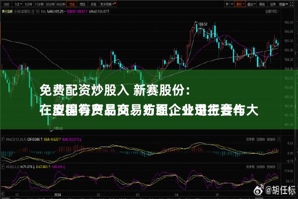 免费配资炒股入 新赛股份：
在皮棉等产品交易方面，公司主要与大型国有贸易商、纺织企业进行合作