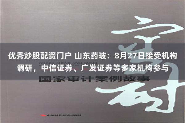 优秀炒股配资门户 山东药玻：8月27日接受机构调研，中信证券、广发证券等多家机构参与