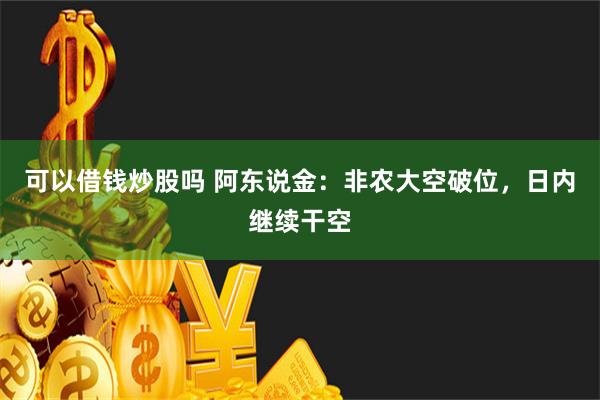 可以借钱炒股吗 阿东说金：非农大空破位，日内继续干空