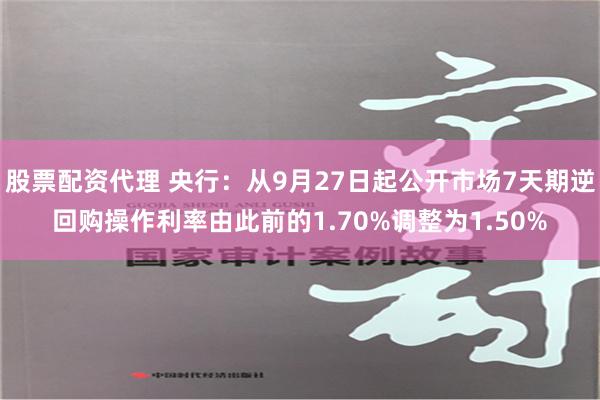 股票配资代理 央行：从9月27日起公开市场7天期逆回购操作利率由此前的1.70%调整为1.50%