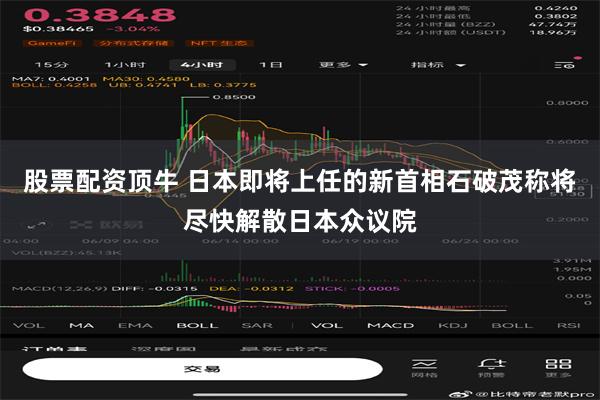 股票配资顶牛 日本即将上任的新首相石破茂称将尽快解散日本众议院