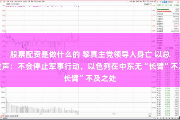 股票配资是做什么的 黎真主党领导人身亡 以总理首发声：不会停止军事行动，以色列在中东无“长臂”不及之处