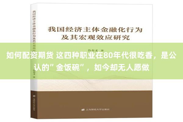 如何配资期货 这四种职业在80年代很吃香，是公认的”金饭碗”，如今却无人愿做