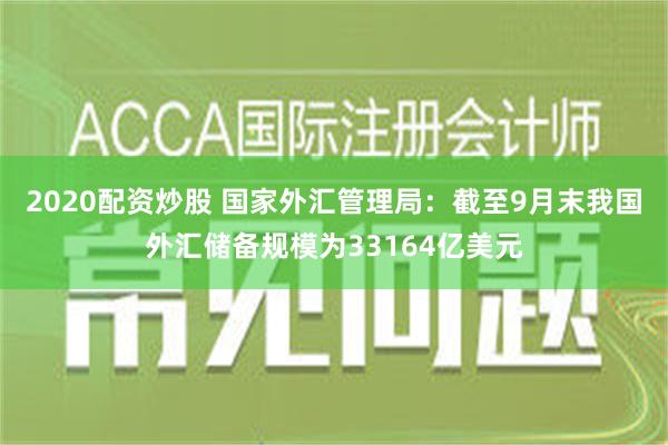 2020配资炒股 国家外汇管理局：截至9月末我国外汇储备规模为33164亿美元