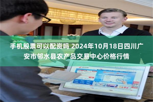 手机股票可以配资吗 2024年10月18日四川广安市邻水县农产品交易中心价格行情