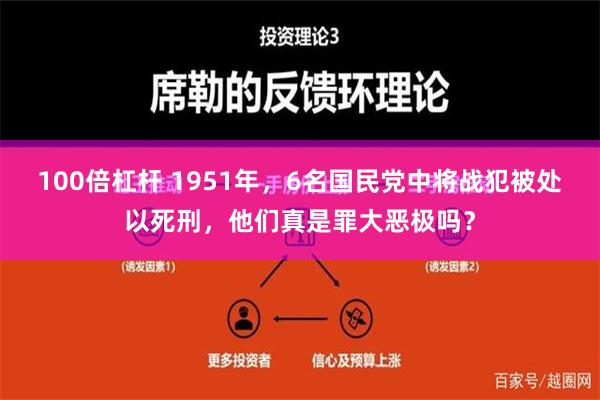 100倍杠杆 1951年，6名国民党中将战犯被处以死刑，他们真是罪大恶极吗？