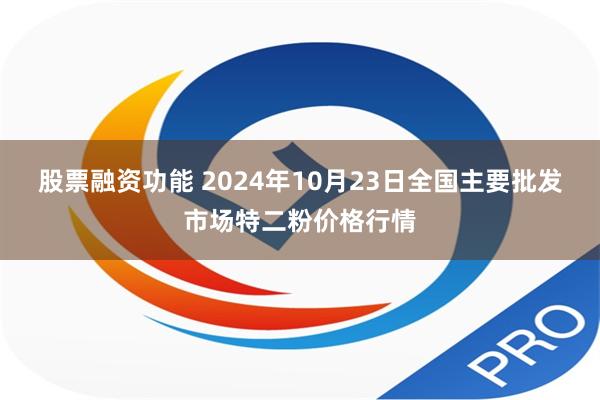 股票融资功能 2024年10月23日全国主要批发市场特二粉价格行情