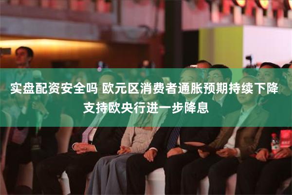 实盘配资安全吗 欧元区消费者通胀预期持续下降 支持欧央行进一步降息