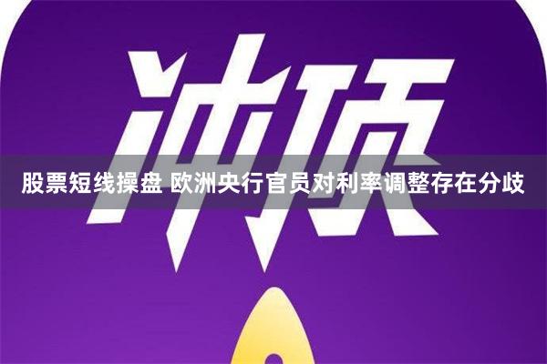 股票短线操盘 欧洲央行官员对利率调整存在分歧