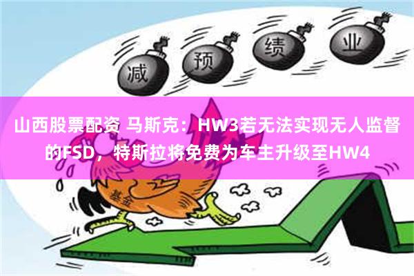 山西股票配资 马斯克：HW3若无法实现无人监督的FSD，特斯拉将免费为车主升级至HW4