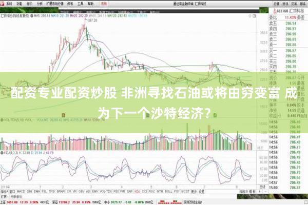 配资专业配资炒股 非洲寻找石油或将由穷变富 成为下一个沙特经济？