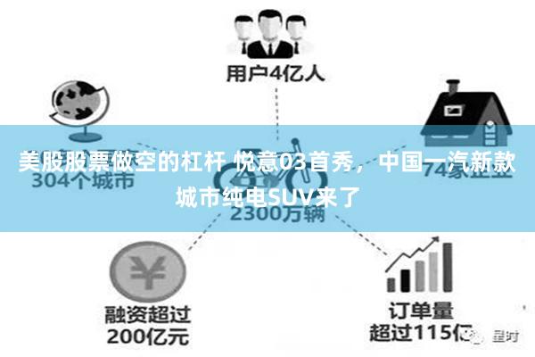 美股股票做空的杠杆 悦意03首秀，中国一汽新款城市纯电SUV来了