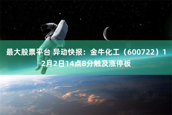 最大股票平台 异动快报：金牛化工（600722）12月2日14点8分触及涨停板