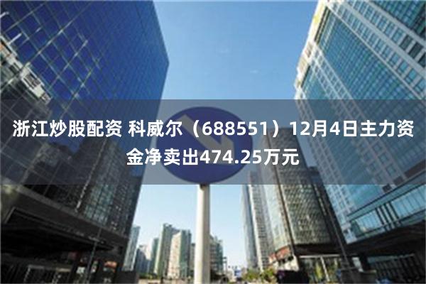 浙江炒股配资 科威尔（688551）12月4日主力资金净卖出474.25万元