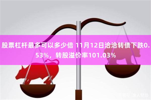 股票杠杆最多可以多少倍 11月12日洽洽转债下跌0.53%，转股溢价率101.03%