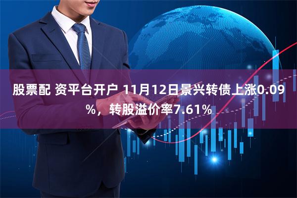 股票配 资平台开户 11月12日景兴转债上涨0.09%，转股溢价率7.61%