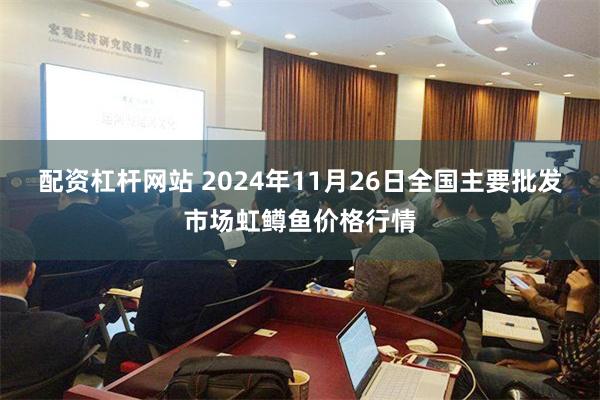 配资杠杆网站 2024年11月26日全国主要批发市场虹鳟鱼价格行情