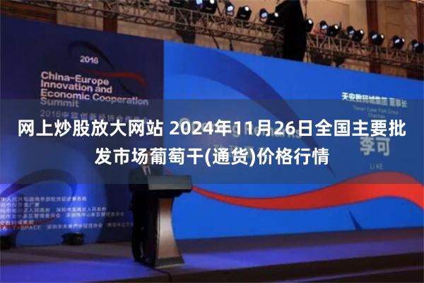 网上炒股放大网站 2024年11月26日全国主要批发市场葡萄干(通货)价格行情