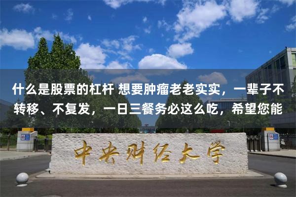 什么是股票的杠杆 想要肿瘤老老实实，一辈子不转移、不复发，一日三餐务必这么吃，希望您能