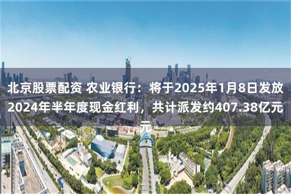 北京股票配资 农业银行：将于2025年1月8日发放2024年半年度现金红利，共计派发约407.38亿元