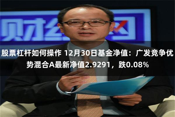 股票杠杆如何操作 12月30日基金净值：广发竞争优势混合A最新净值2.9291，跌0.08%