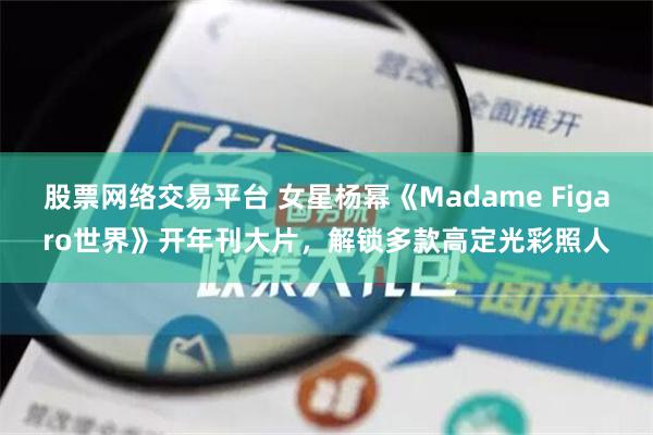 股票网络交易平台 女星杨幂《Madame Figaro世界》开年刊大片，解锁多款高定光彩照人