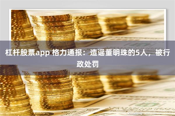 杠杆股票app 格力通报：造谣董明珠的5人，被行政处罚