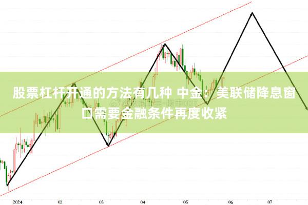 股票杠杆开通的方法有几种 中金：美联储降息窗口需要金融条件再度收紧