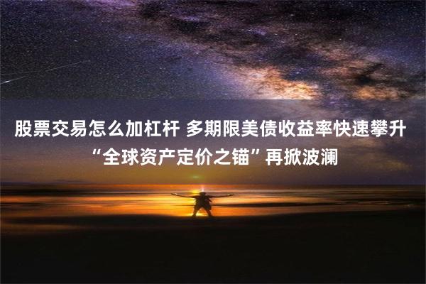 股票交易怎么加杠杆 多期限美债收益率快速攀升 “全球资产定价之锚”再掀波澜