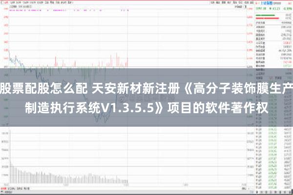 股票配股怎么配 天安新材新注册《高分子装饰膜生产制造执行系统V1.3.5.5》项目的软件著作权