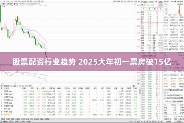 股票配资行业趋势 2025大年初一票房破15亿