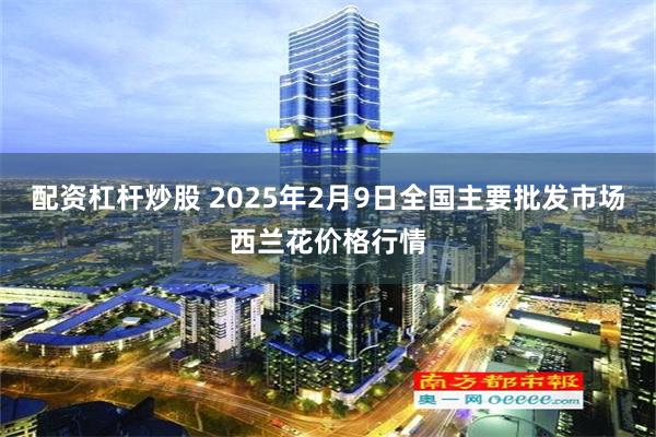 配资杠杆炒股 2025年2月9日全国主要批发市场西兰花价格行情